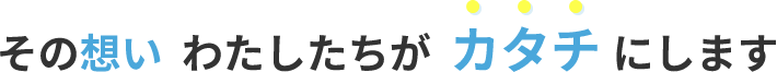 その想いわたしたちがカタチにします