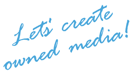 Let's create owned media!