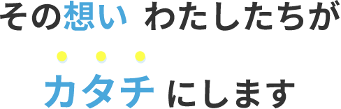 その想いわたしたちがカタチにします